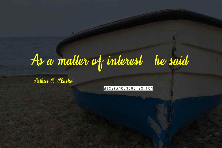 Arthur C. Clarke Quotes: As a matter of interest," he said,