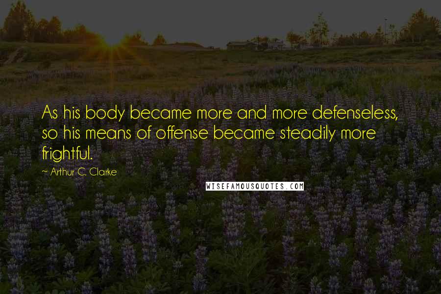 Arthur C. Clarke Quotes: As his body became more and more defenseless, so his means of offense became steadily more frightful.