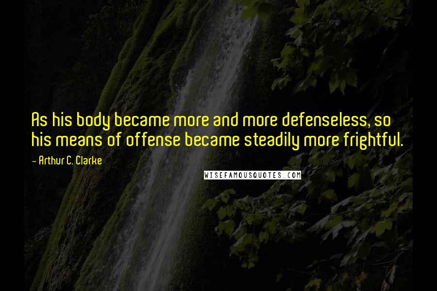 Arthur C. Clarke Quotes: As his body became more and more defenseless, so his means of offense became steadily more frightful.