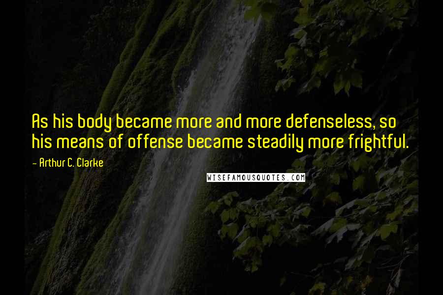 Arthur C. Clarke Quotes: As his body became more and more defenseless, so his means of offense became steadily more frightful.