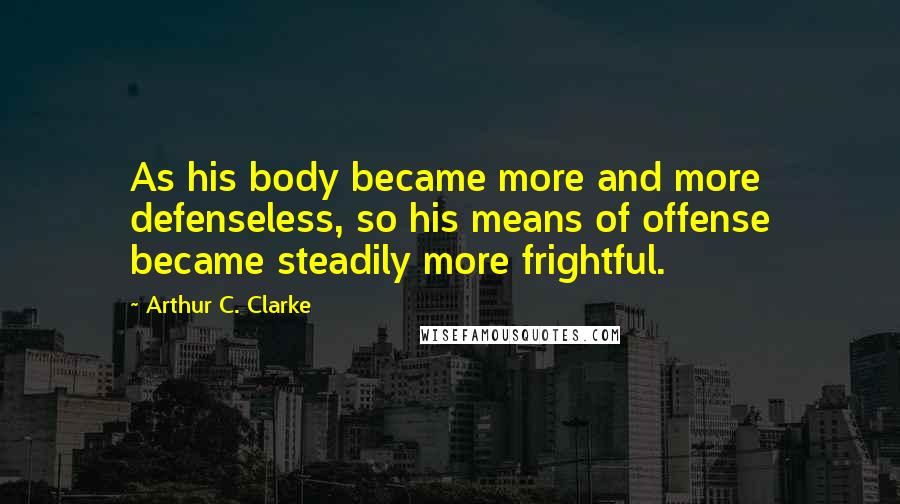 Arthur C. Clarke Quotes: As his body became more and more defenseless, so his means of offense became steadily more frightful.