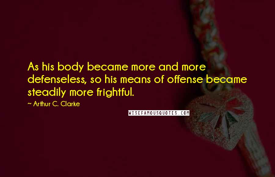 Arthur C. Clarke Quotes: As his body became more and more defenseless, so his means of offense became steadily more frightful.