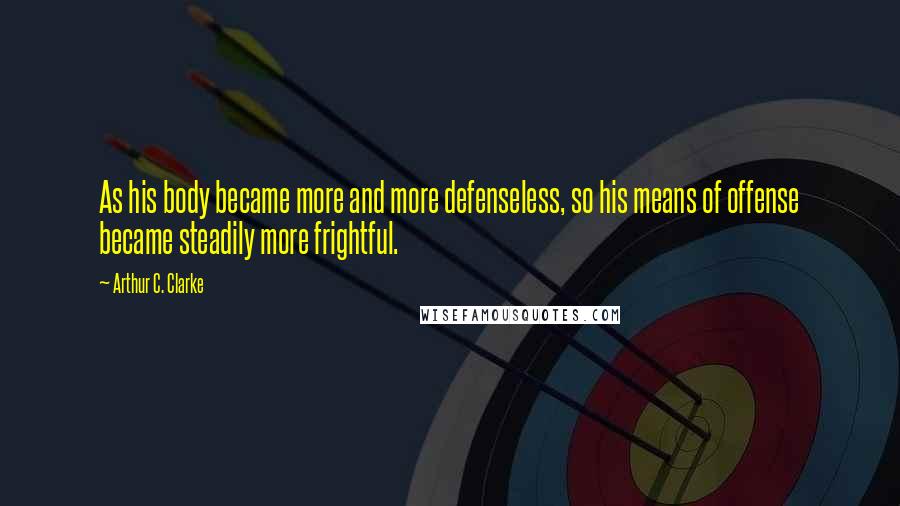 Arthur C. Clarke Quotes: As his body became more and more defenseless, so his means of offense became steadily more frightful.