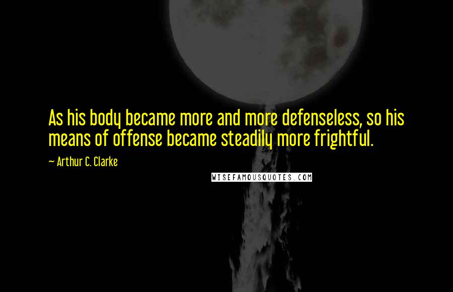 Arthur C. Clarke Quotes: As his body became more and more defenseless, so his means of offense became steadily more frightful.