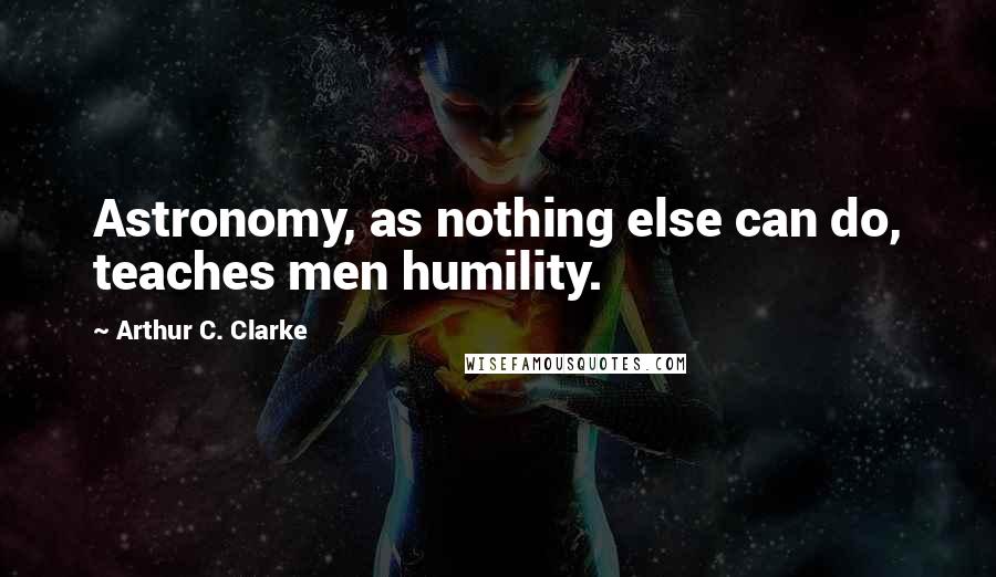 Arthur C. Clarke Quotes: Astronomy, as nothing else can do, teaches men humility.