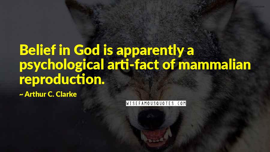 Arthur C. Clarke Quotes: Belief in God is apparently a psychological arti-fact of mammalian reproduction.