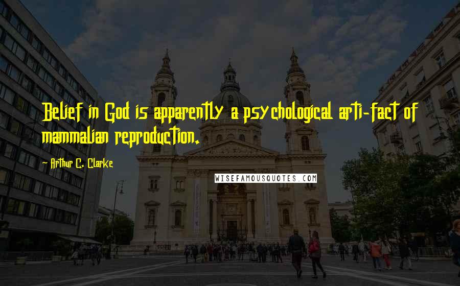 Arthur C. Clarke Quotes: Belief in God is apparently a psychological arti-fact of mammalian reproduction.