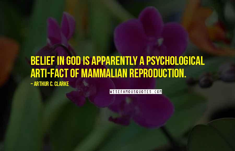 Arthur C. Clarke Quotes: Belief in God is apparently a psychological arti-fact of mammalian reproduction.