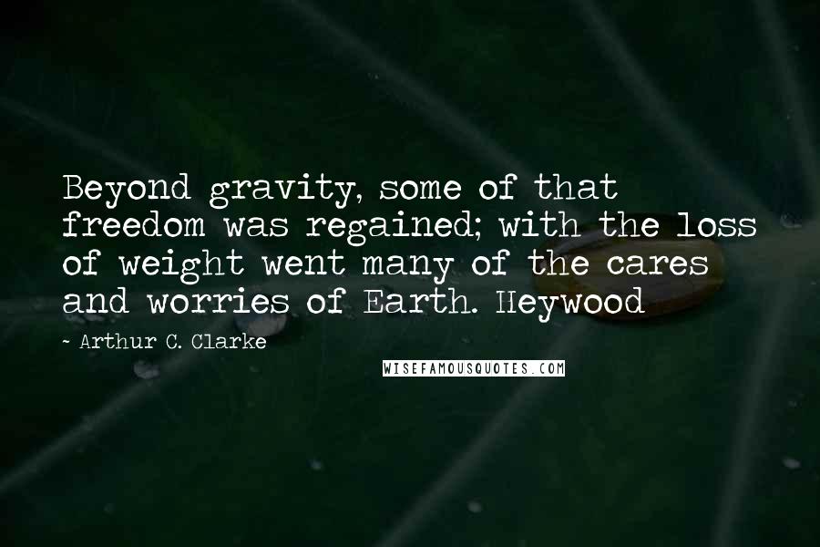 Arthur C. Clarke Quotes: Beyond gravity, some of that freedom was regained; with the loss of weight went many of the cares and worries of Earth. Heywood