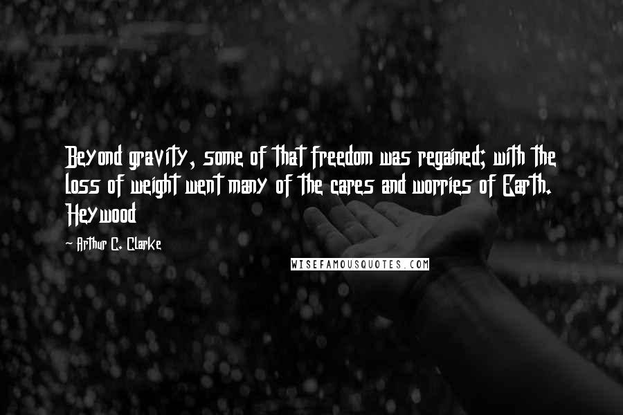 Arthur C. Clarke Quotes: Beyond gravity, some of that freedom was regained; with the loss of weight went many of the cares and worries of Earth. Heywood