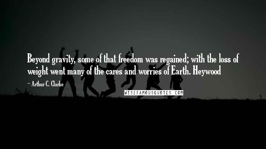 Arthur C. Clarke Quotes: Beyond gravity, some of that freedom was regained; with the loss of weight went many of the cares and worries of Earth. Heywood