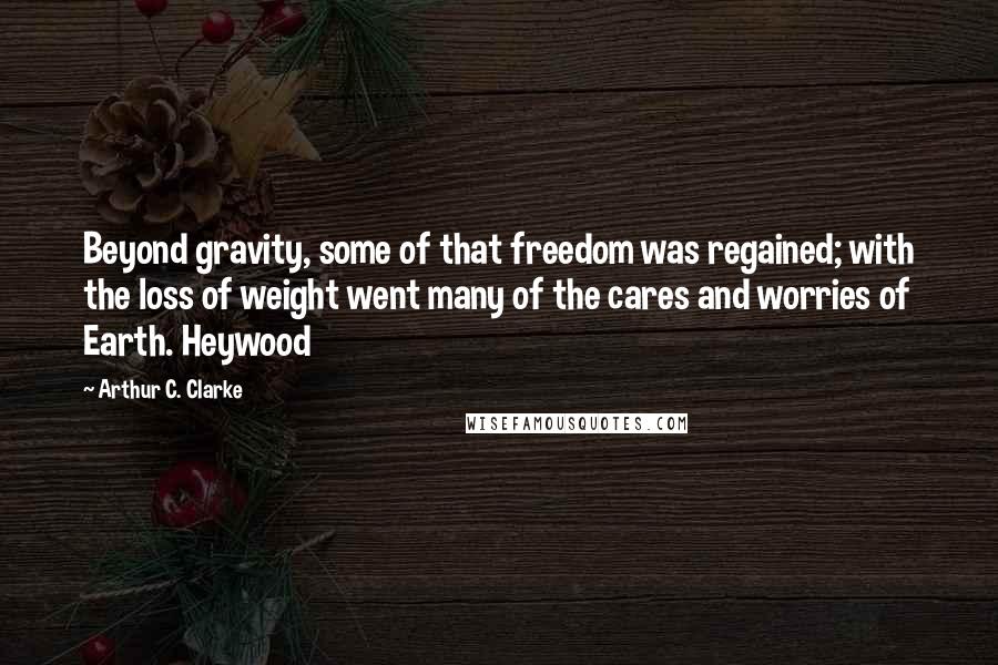 Arthur C. Clarke Quotes: Beyond gravity, some of that freedom was regained; with the loss of weight went many of the cares and worries of Earth. Heywood