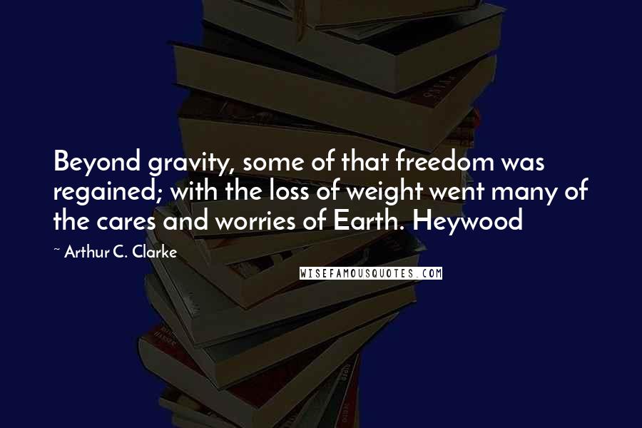 Arthur C. Clarke Quotes: Beyond gravity, some of that freedom was regained; with the loss of weight went many of the cares and worries of Earth. Heywood