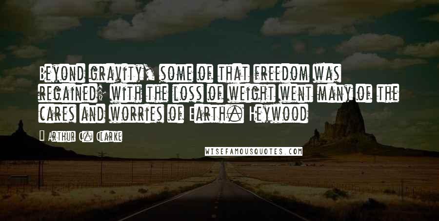 Arthur C. Clarke Quotes: Beyond gravity, some of that freedom was regained; with the loss of weight went many of the cares and worries of Earth. Heywood