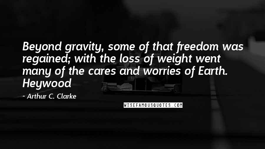 Arthur C. Clarke Quotes: Beyond gravity, some of that freedom was regained; with the loss of weight went many of the cares and worries of Earth. Heywood