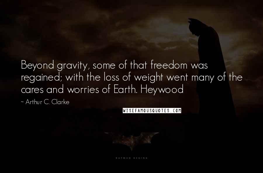Arthur C. Clarke Quotes: Beyond gravity, some of that freedom was regained; with the loss of weight went many of the cares and worries of Earth. Heywood