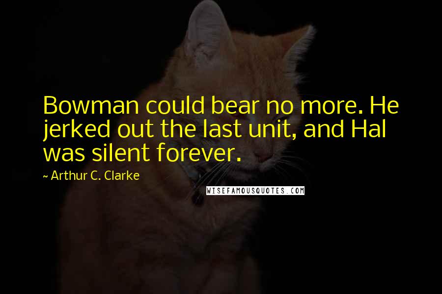 Arthur C. Clarke Quotes: Bowman could bear no more. He jerked out the last unit, and Hal was silent forever.