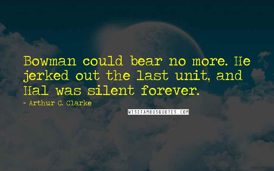 Arthur C. Clarke Quotes: Bowman could bear no more. He jerked out the last unit, and Hal was silent forever.