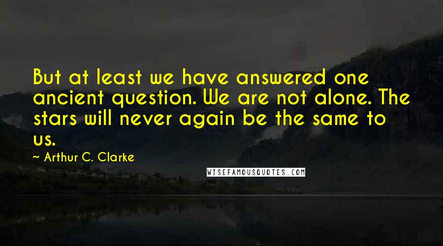 Arthur C. Clarke Quotes: But at least we have answered one ancient question. We are not alone. The stars will never again be the same to us.