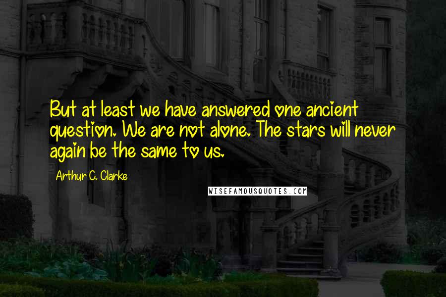 Arthur C. Clarke Quotes: But at least we have answered one ancient question. We are not alone. The stars will never again be the same to us.