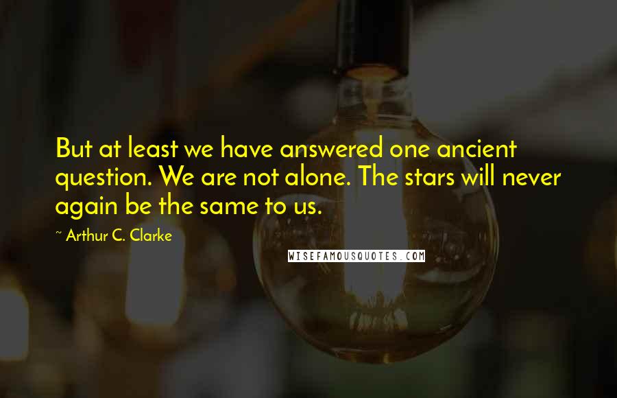 Arthur C. Clarke Quotes: But at least we have answered one ancient question. We are not alone. The stars will never again be the same to us.