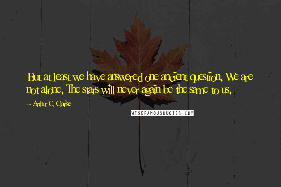 Arthur C. Clarke Quotes: But at least we have answered one ancient question. We are not alone. The stars will never again be the same to us.