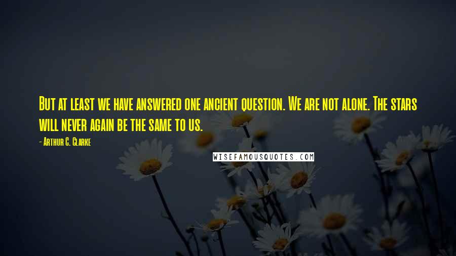 Arthur C. Clarke Quotes: But at least we have answered one ancient question. We are not alone. The stars will never again be the same to us.