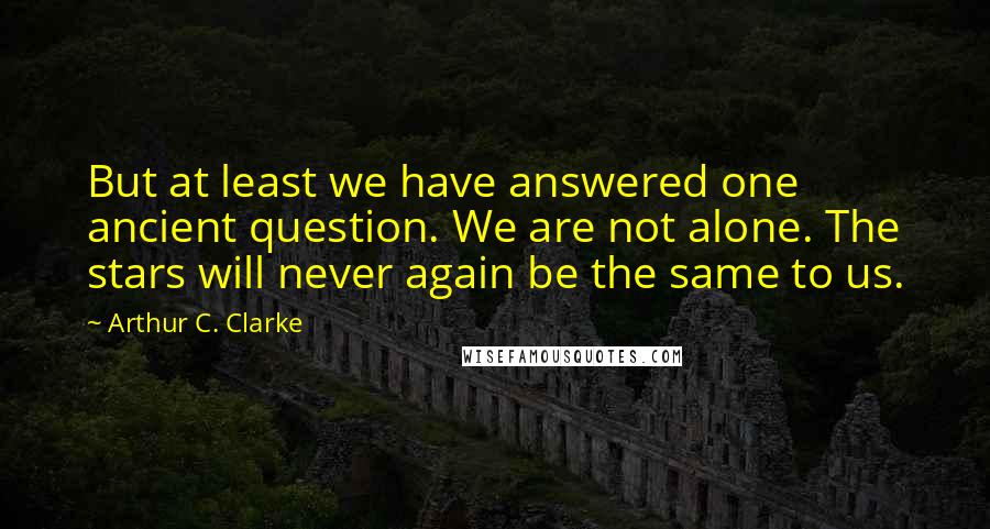 Arthur C. Clarke Quotes: But at least we have answered one ancient question. We are not alone. The stars will never again be the same to us.