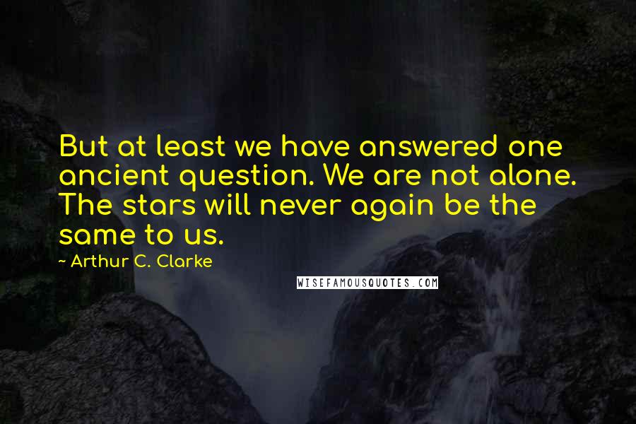 Arthur C. Clarke Quotes: But at least we have answered one ancient question. We are not alone. The stars will never again be the same to us.