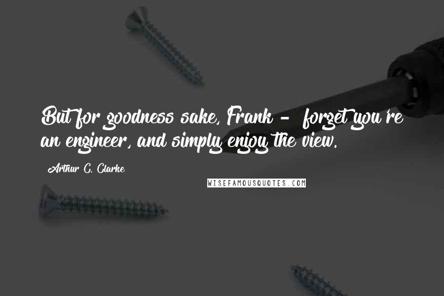 Arthur C. Clarke Quotes: But for goodness sake, Frank -  forget you're an engineer, and simply enjoy the view.