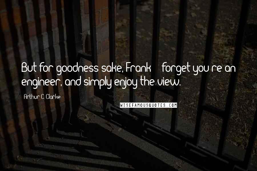 Arthur C. Clarke Quotes: But for goodness sake, Frank -  forget you're an engineer, and simply enjoy the view.