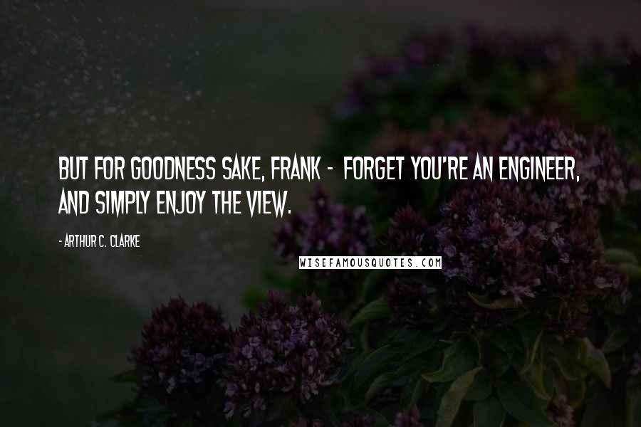 Arthur C. Clarke Quotes: But for goodness sake, Frank -  forget you're an engineer, and simply enjoy the view.