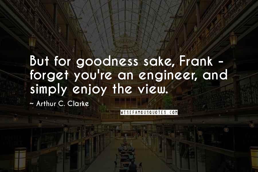 Arthur C. Clarke Quotes: But for goodness sake, Frank -  forget you're an engineer, and simply enjoy the view.