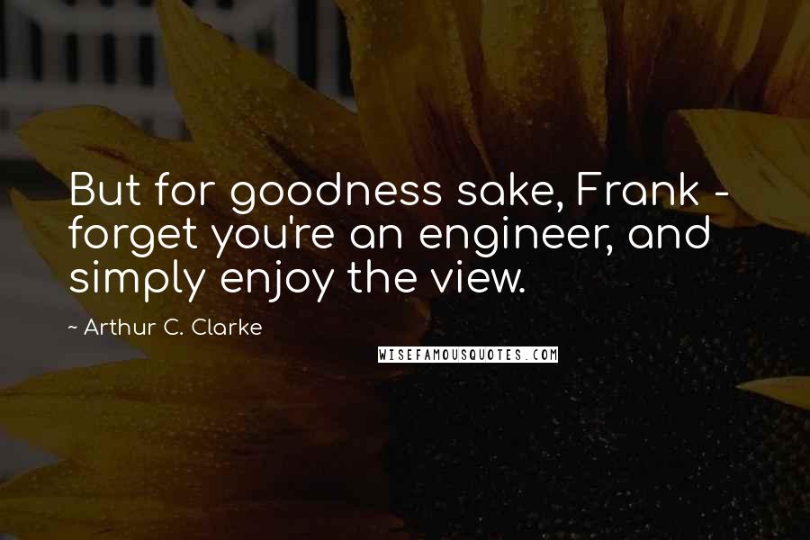 Arthur C. Clarke Quotes: But for goodness sake, Frank -  forget you're an engineer, and simply enjoy the view.