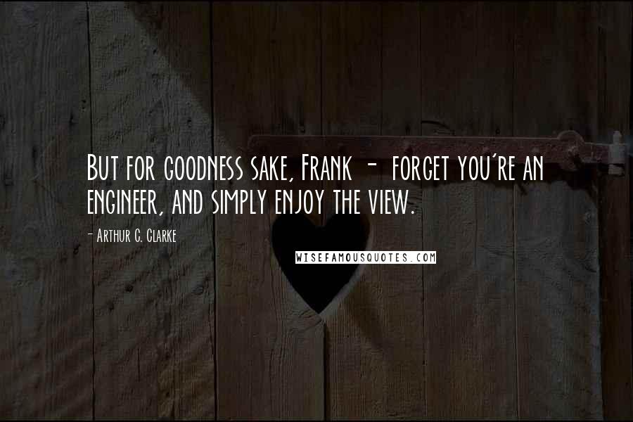 Arthur C. Clarke Quotes: But for goodness sake, Frank -  forget you're an engineer, and simply enjoy the view.