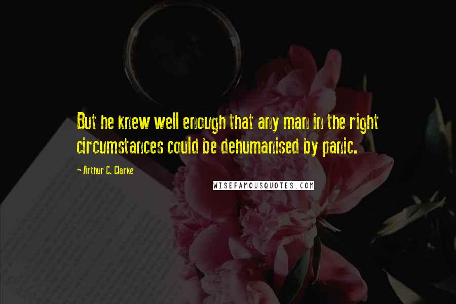 Arthur C. Clarke Quotes: But he knew well enough that any man in the right circumstances could be dehumanised by panic.