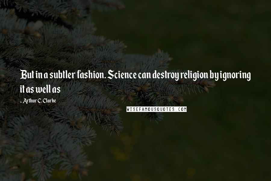 Arthur C. Clarke Quotes: But in a subtler fashion. Science can destroy religion by ignoring it as well as