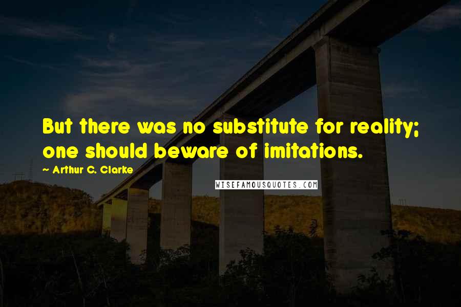 Arthur C. Clarke Quotes: But there was no substitute for reality; one should beware of imitations.