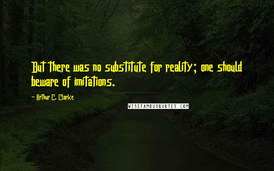 Arthur C. Clarke Quotes: But there was no substitute for reality; one should beware of imitations.