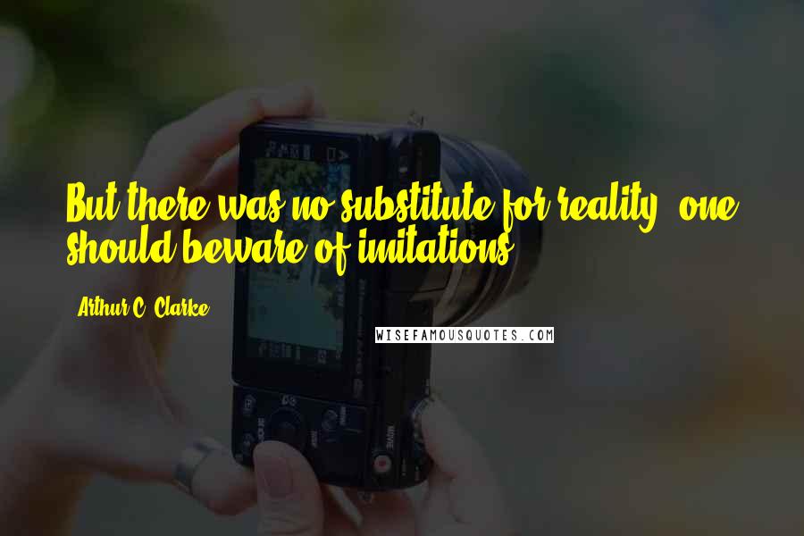 Arthur C. Clarke Quotes: But there was no substitute for reality; one should beware of imitations.