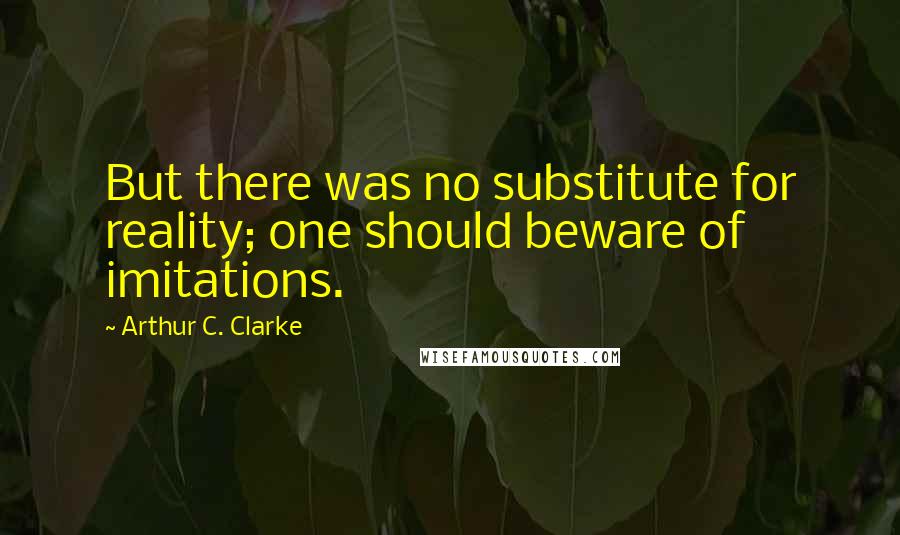 Arthur C. Clarke Quotes: But there was no substitute for reality; one should beware of imitations.