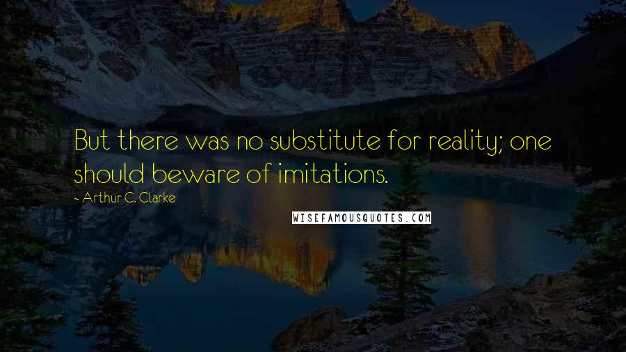 Arthur C. Clarke Quotes: But there was no substitute for reality; one should beware of imitations.