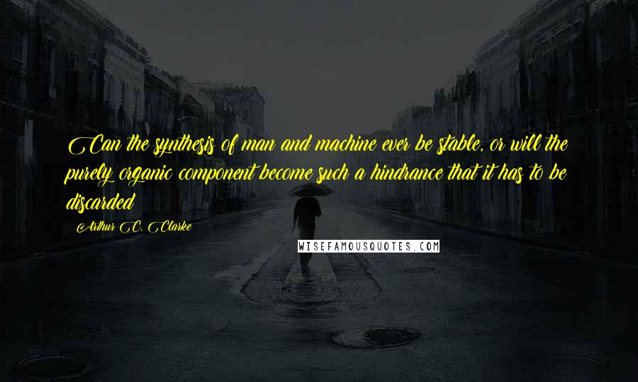 Arthur C. Clarke Quotes: Can the synthesis of man and machine ever be stable, or will the purely organic component become such a hindrance that it has to be discarded?