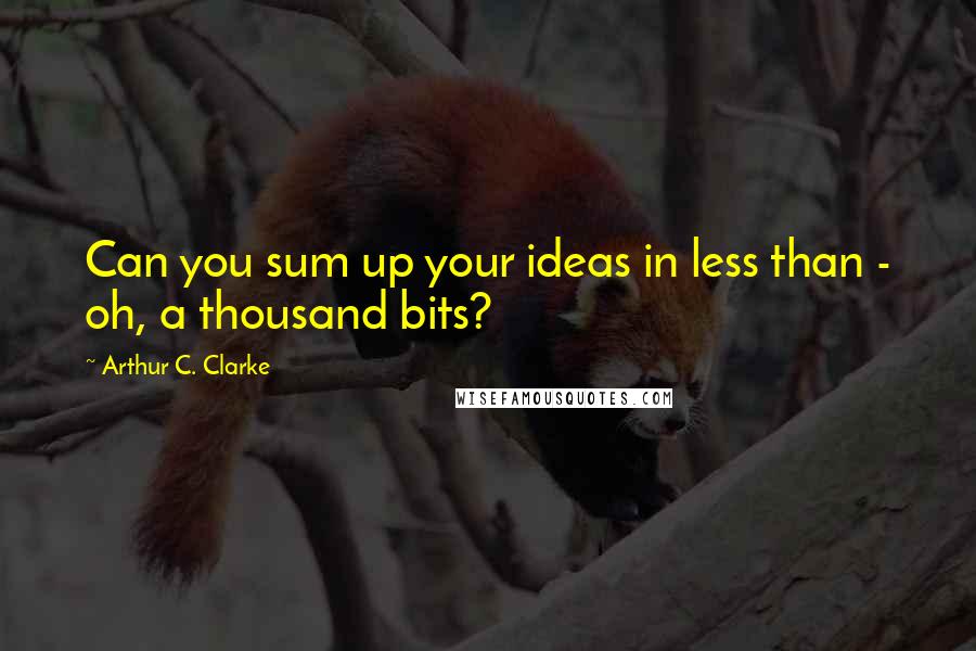 Arthur C. Clarke Quotes: Can you sum up your ideas in less than - oh, a thousand bits?