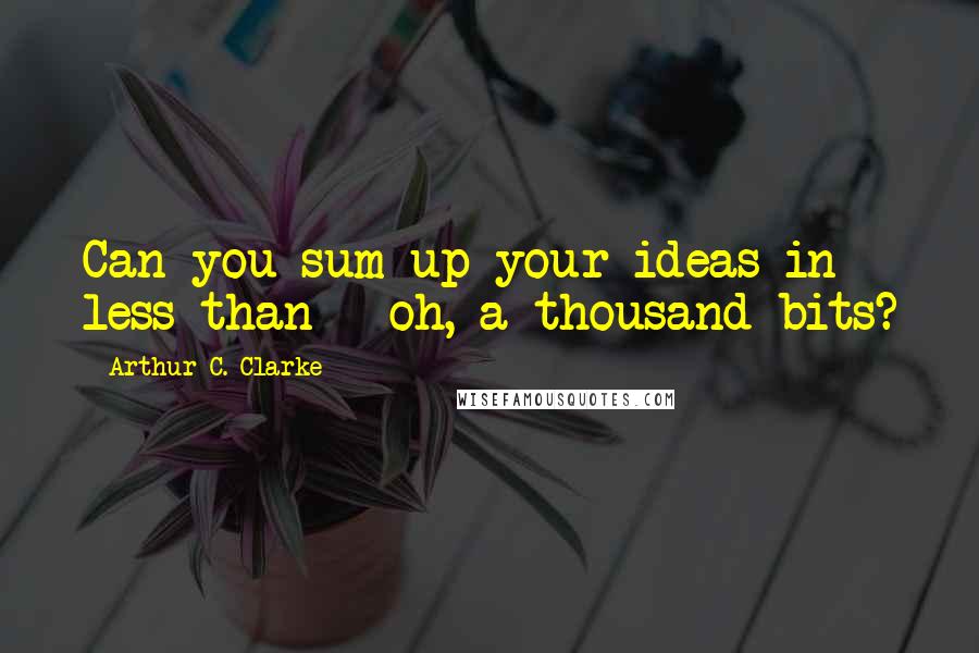 Arthur C. Clarke Quotes: Can you sum up your ideas in less than - oh, a thousand bits?