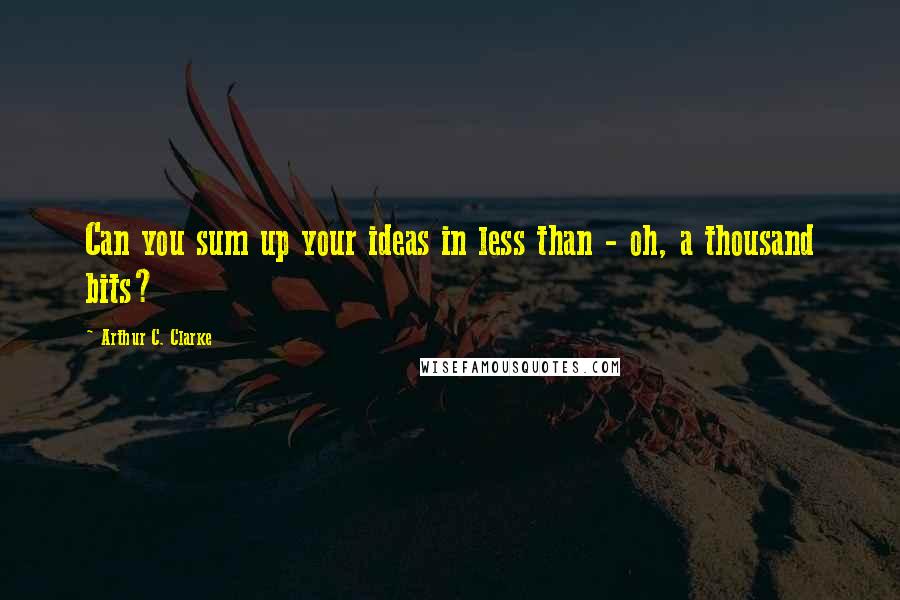 Arthur C. Clarke Quotes: Can you sum up your ideas in less than - oh, a thousand bits?