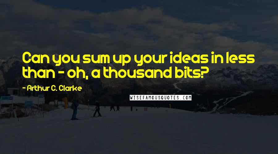 Arthur C. Clarke Quotes: Can you sum up your ideas in less than - oh, a thousand bits?