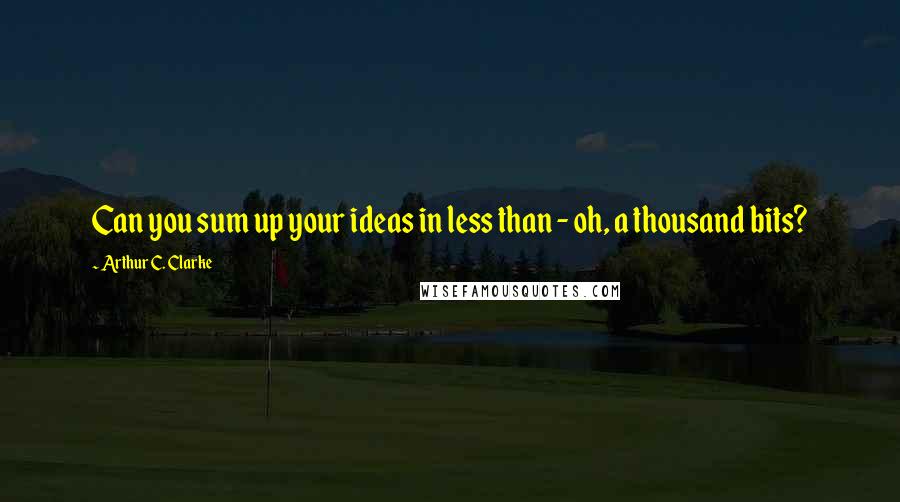 Arthur C. Clarke Quotes: Can you sum up your ideas in less than - oh, a thousand bits?