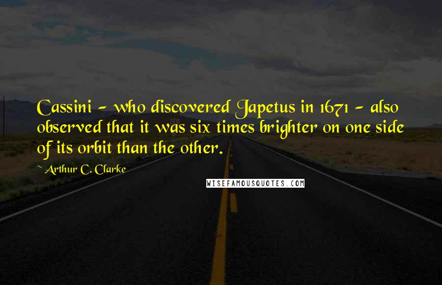Arthur C. Clarke Quotes: Cassini - who discovered Japetus in 1671 - also observed that it was six times brighter on one side of its orbit than the other.