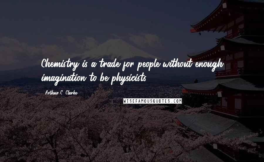 Arthur C. Clarke Quotes: Chemistry is a trade for people without enough imagination to be physicists.